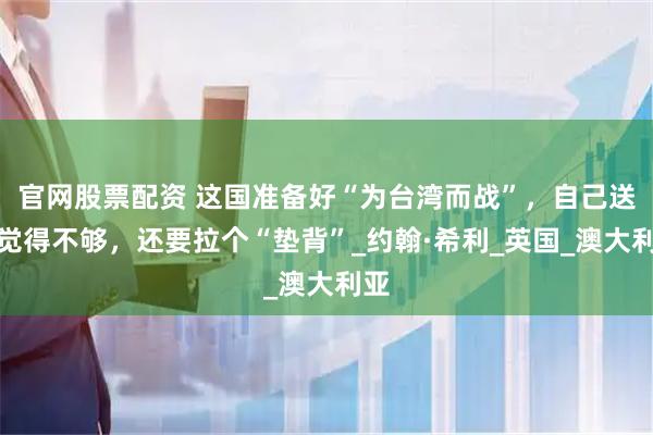 官网股票配资 这国准备好“为台湾而战”，自己送死觉得不够，还要拉个“垫背”_约翰·希利_英国_澳大利亚