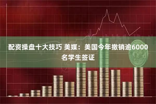 配资操盘十大技巧 美媒：美国今年撤销逾6000名学生签证