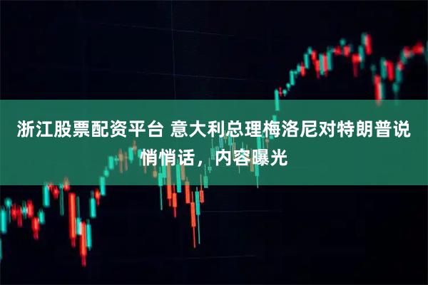 浙江股票配资平台 意大利总理梅洛尼对特朗普说悄悄话，内容曝光