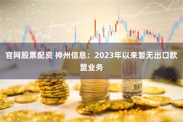 官网股票配资 神州信息：2023年以来暂无出口欧盟业务