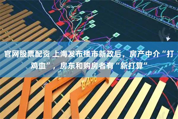 官网股票配资 上海发布楼市新政后，房产中介“打鸡血”，房东和购房者有“新打算”