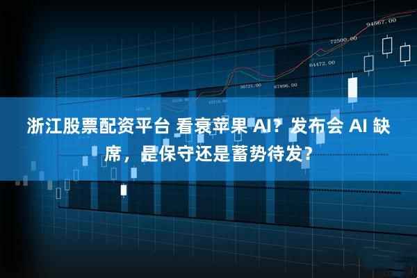 浙江股票配资平台 看衰苹果 AI？发布会 AI 缺席，是保守还是蓄势待发？