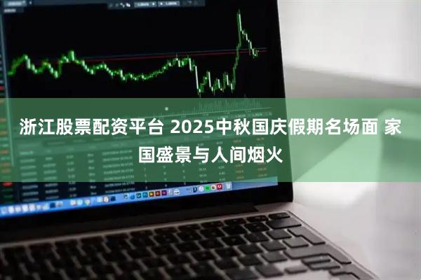 浙江股票配资平台 2025中秋国庆假期名场面 家国盛景与人间烟火