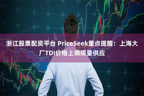 浙江股票配资平台 PriceSeek重点提醒：上海大厂TDI价格上调限量供应
