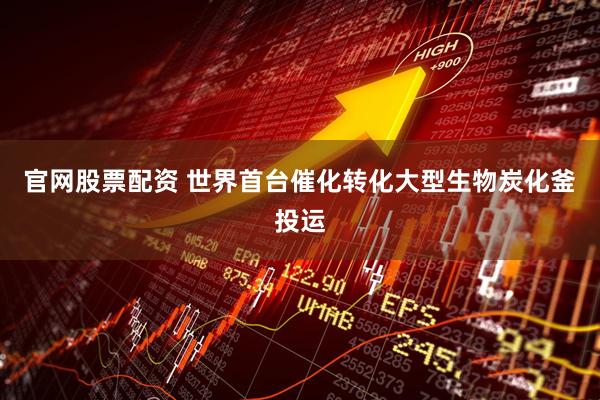 官网股票配资 世界首台催化转化大型生物炭化釜投运