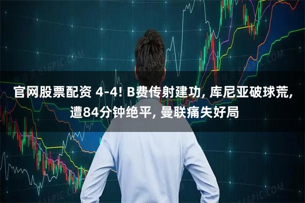 官网股票配资 4-4! B费传射建功, 库尼亚破球荒, 遭84分钟绝平, 曼联痛失好局