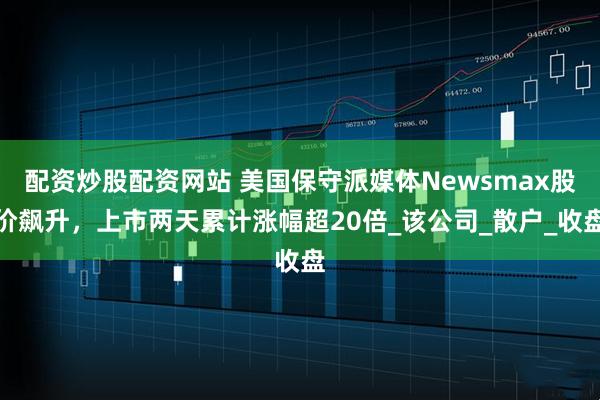 配资炒股配资网站 美国保守派媒体Newsmax股价飙升，上市两天累计涨幅超20倍_该公司_散户_收盘