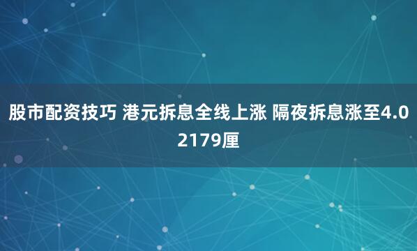 股市配资技巧 港元拆息全线上涨 隔夜拆息涨至4.02179厘