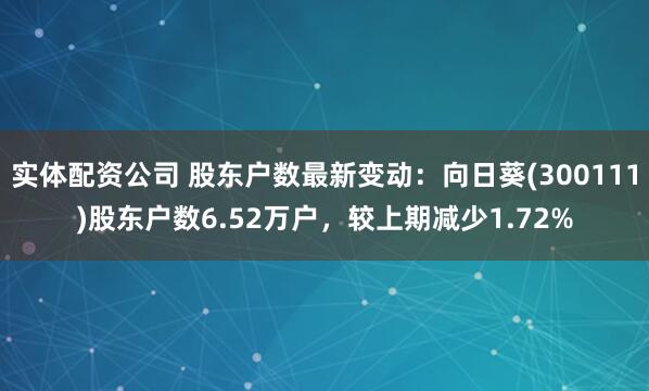 实体配资公司 股东户数最新变动：向日葵(300111)股东户数6.52万户，较上期减少1.72%