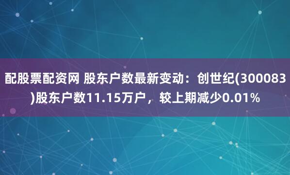配股票配资网 股东户数最新变动：创世纪(300083)股东户数11.15万户，较上期减少0.01%