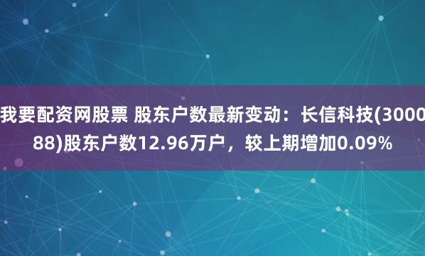 我要配资网股票 股东户数最新变动：长信科技(300088)股东户数12.96万户，较上期增加0.09%