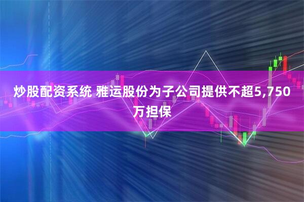 炒股配资系统 雅运股份为子公司提供不超5,750万担保