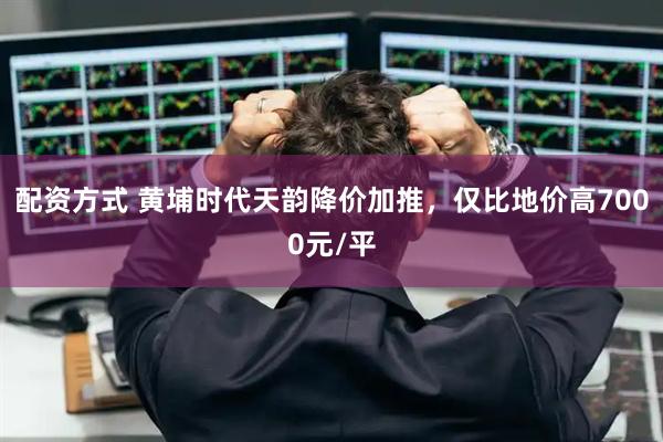 配资方式 黄埔时代天韵降价加推，仅比地价高7000元/平