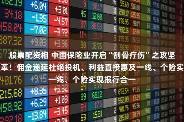 股票配资相 中国保险业开启“刮骨疗伤”之攻坚战：重磅改革！佣金递延杜绝投机、利益直接惠及一线、个险实现报行合一