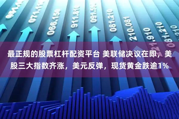 最正规的股票杠杆配资平台 美联储决议在即，美股三大指数齐涨，美元反弹，现货黄金跌逾1%