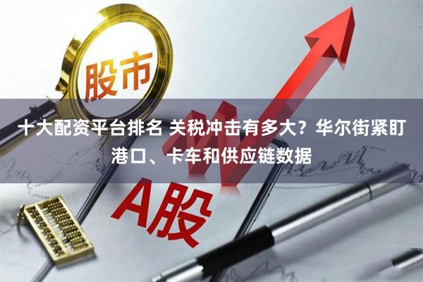 十大配资平台排名 关税冲击有多大？华尔街紧盯港口、卡车和供应链数据