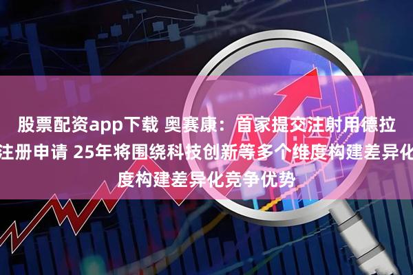 股票配资app下载 奥赛康：首家提交注射用德拉沙星上市注册申请 25年将围绕科技创新等多个维度构建差异化竞争优势