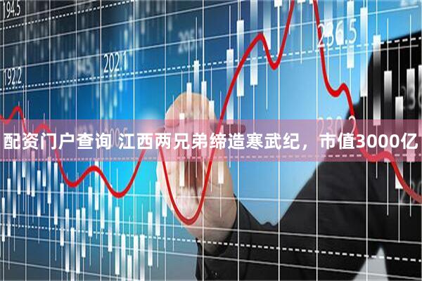 配资门户查询 江西两兄弟缔造寒武纪，市值3000亿