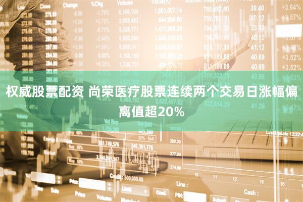 权威股票配资 尚荣医疗股票连续两个交易日涨幅偏离值超20%