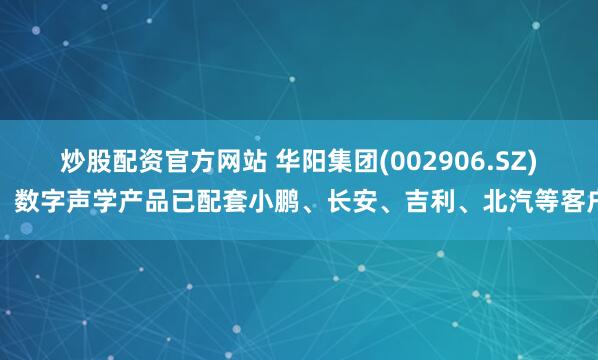炒股配资官方网站 华阳集团(002906.SZ)：数字声学产品已配套小鹏、长安、吉利、北汽等客户