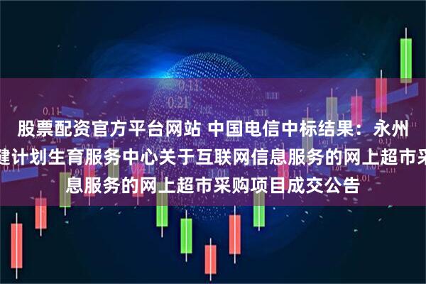 股票配资官方平台网站 中国电信中标结果：永州市东安县妇幼保健计划生育服务中心关于互联网信息服务的网上超市采购项目成交公告