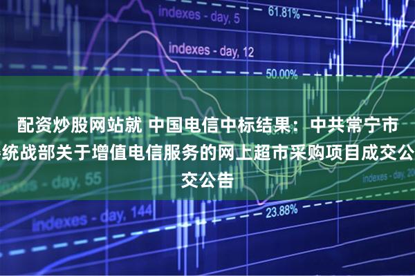 配资炒股网站就 中国电信中标结果：中共常宁市委统战部关于增值电信服务的网上超市采购项目成交公告