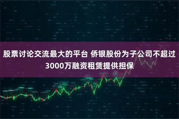 股票讨论交流最大的平台 侨银股份为子公司不超过3000万融资租赁提供担保