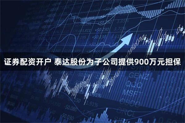 证券配资开户 泰达股份为子公司提供900万元担保
