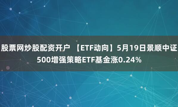 股票网炒股配资开户 【ETF动向】5月19日景顺中证500增强策略ETF基金涨0.24%