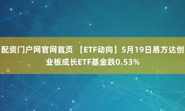 配资门户网官网首页 【ETF动向】5月19日易方达创业板成长ETF基金跌0.53%
