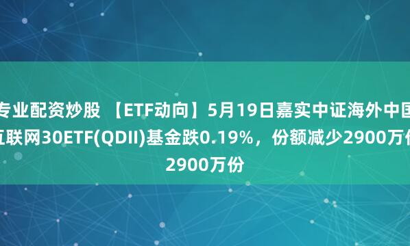 专业配资炒股 【ETF动向】5月19日嘉实中证海外中国互联网30ETF(QDII)基金跌0.19%，份额减少2900万份