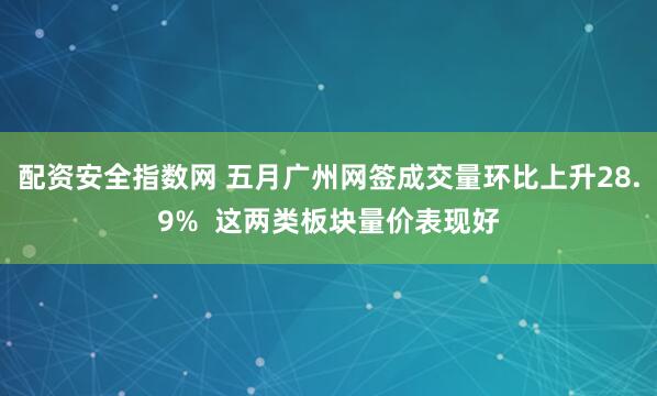 配资安全指数网 五月广州网签成交量环比上升28.9%  这两类板块量价表现好