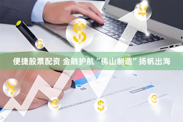 便捷股票配资 金融护航“佛山制造”扬帆出海