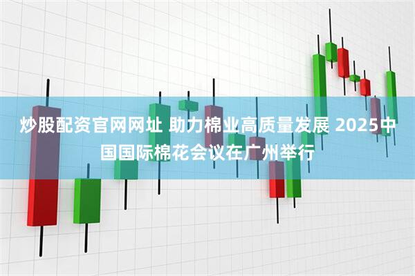 炒股配资官网网址 助力棉业高质量发展 2025中国国际棉花会议在广州举行