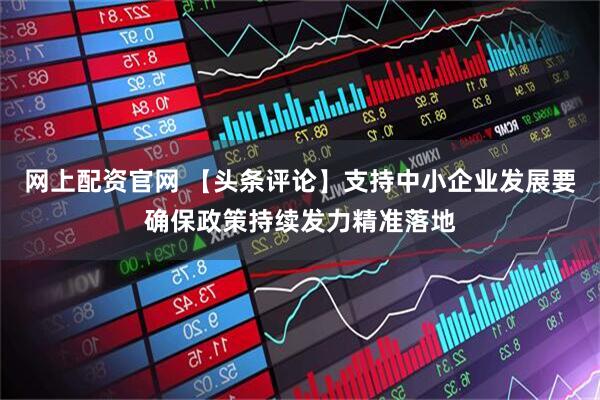 网上配资官网 【头条评论】支持中小企业发展要确保政策持续发力精准落地
