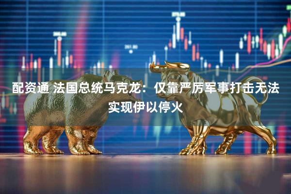 配资通 法国总统马克龙：仅靠严厉军事打击无法实现伊以停火