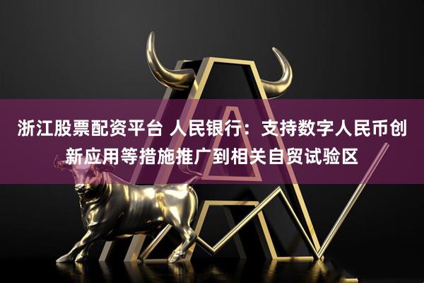 浙江股票配资平台 人民银行：支持数字人民币创新应用等措施推广到相关自贸试验区