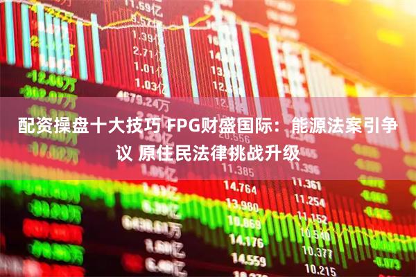 配资操盘十大技巧 FPG财盛国际：能源法案引争议 原住民法律挑战升级