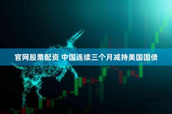 官网股票配资 中国连续三个月减持美国国债