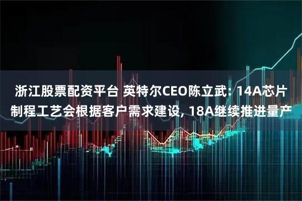 浙江股票配资平台 英特尔CEO陈立武: 14A芯片制程工艺会根据客户需求建设, 18A继续推进量产