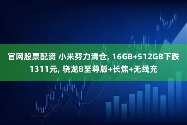 官网股票配资 小米努力清仓, 16GB+512GB下跌1311元, 骁龙8至尊版+长焦+无线充