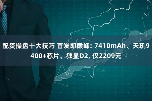 配资操盘十大技巧 首发即巅峰: 7410mAh、天玑9400+芯片、独显D2, 仅2209元