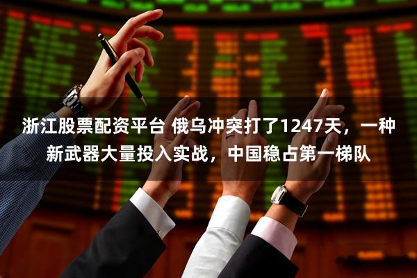 浙江股票配资平台 俄乌冲突打了1247天，一种新武器大量投入实战，中国稳占第一梯队