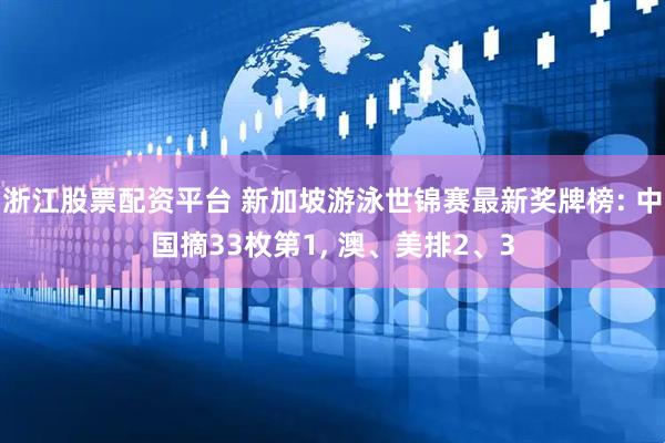 浙江股票配资平台 新加坡游泳世锦赛最新奖牌榜: 中国摘33枚第1, 澳、美排2、3