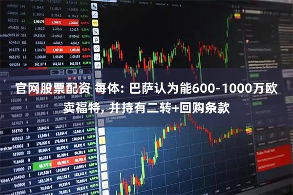 官网股票配资 每体: 巴萨认为能600-1000万欧卖福特, 并持有二转+回购条款