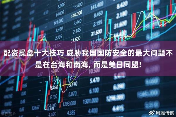 配资操盘十大技巧 威胁我国国防安全的最大问题不是在台海和南海, 而是美日同盟!