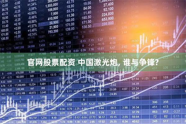 官网股票配资 中国激光炮, 谁与争锋?