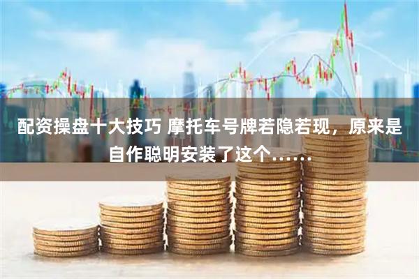 配资操盘十大技巧 摩托车号牌若隐若现，原来是自作聪明安装了这个……