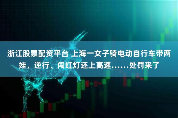 浙江股票配资平台 上海一女子骑电动自行车带两娃，逆行、闯红灯还上高速……处罚来了