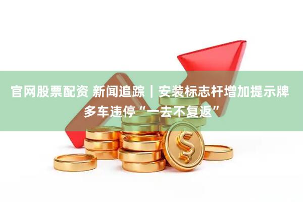 官网股票配资 新闻追踪｜安装标志杆增加提示牌 多车违停“一去不复返”